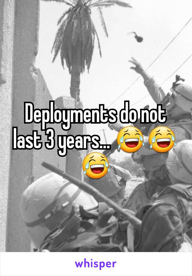 Deployments do not last 3 years... 😂😂😂