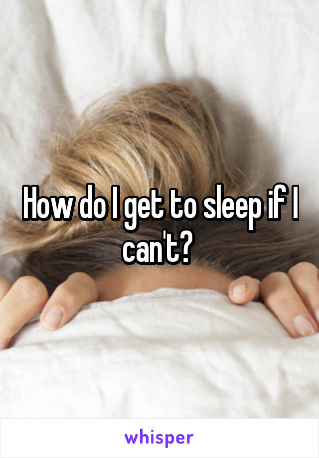 How do I get to sleep if I can't? 