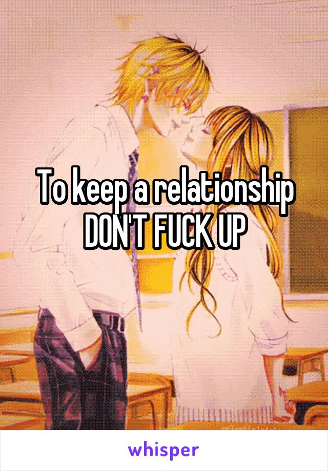 To keep a relationship DON'T FUCK UP
