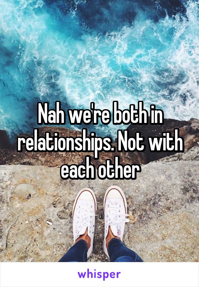 Nah we're both in relationships. Not with each other