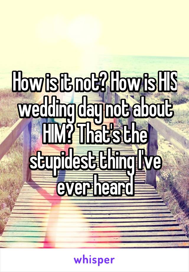 How is it not? How is HIS wedding day not about HIM? That's the stupidest thing I've ever heard