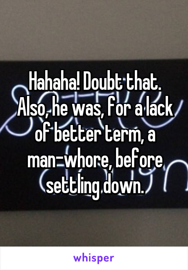 Hahaha! Doubt that. Also, he was, for a lack of better term, a man-whore, before settling down.