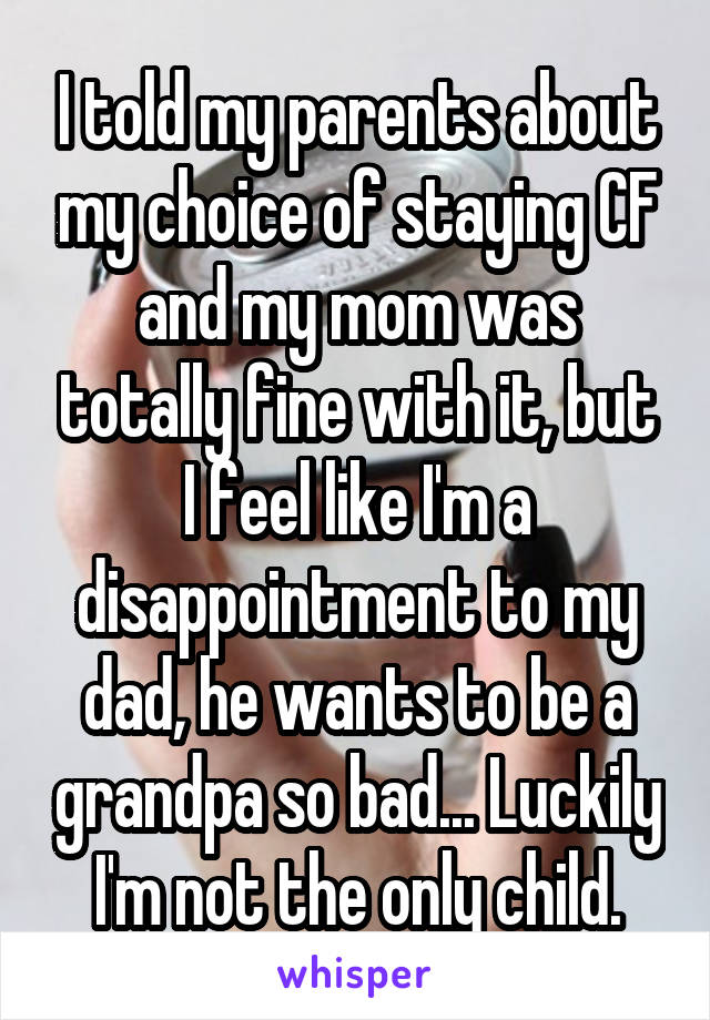 I told my parents about my choice of staying CF and my mom was totally fine with it, but I feel like I'm a disappointment to my dad, he wants to be a grandpa so bad... Luckily I'm not the only child.