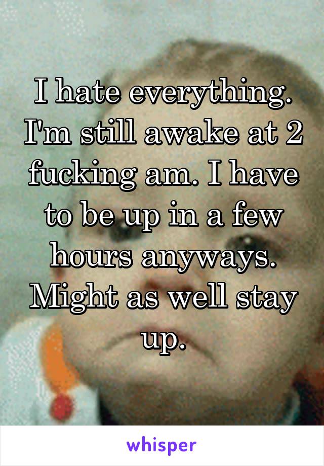 I hate everything. I'm still awake at 2 fucking am. I have to be up in a few hours anyways. Might as well stay up.
