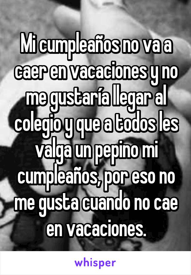 Mi cumpleaños no va a caer en vacaciones y no me gustaría llegar al colegio y que a todos les valga un pepino mi cumpleaños, por eso no me gusta cuando no cae en vacaciones.