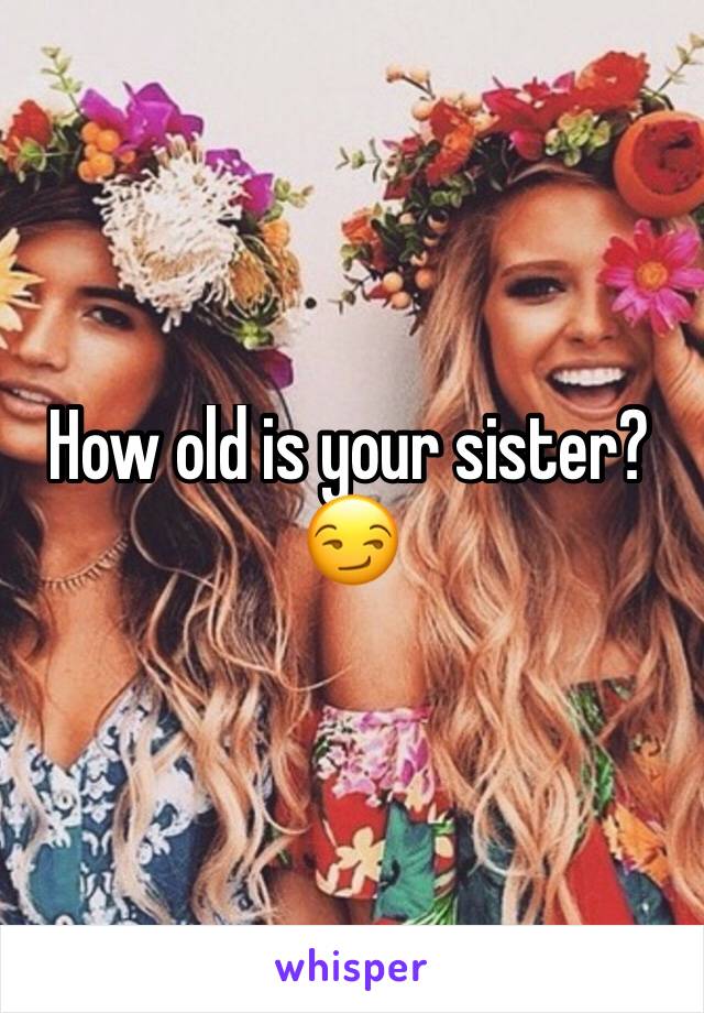 How old is your sister? 
😏