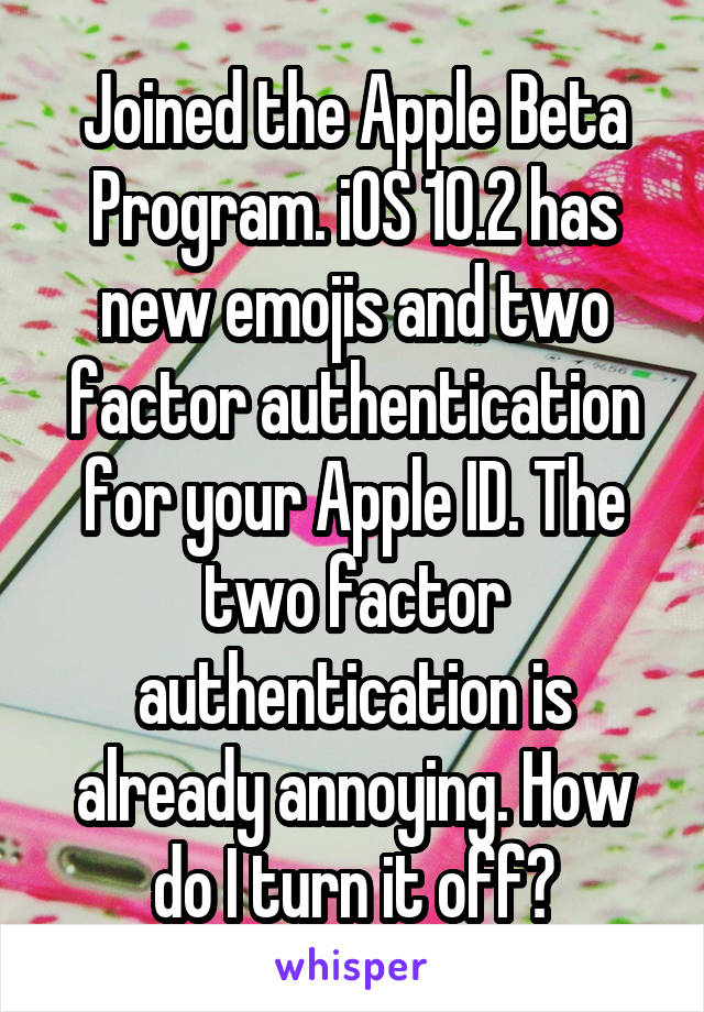 Joined the Apple Beta Program. iOS 10.2 has new emojis and two factor authentication for your Apple ID. The two factor authentication is already annoying. How do I turn it off?