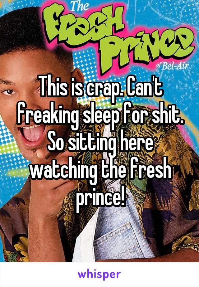 This is crap. Can't freaking sleep for shit. So sitting here watching the fresh prince!