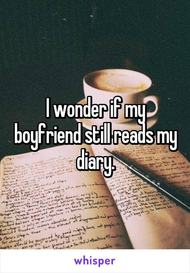 I wonder if my boyfriend still reads my diary.