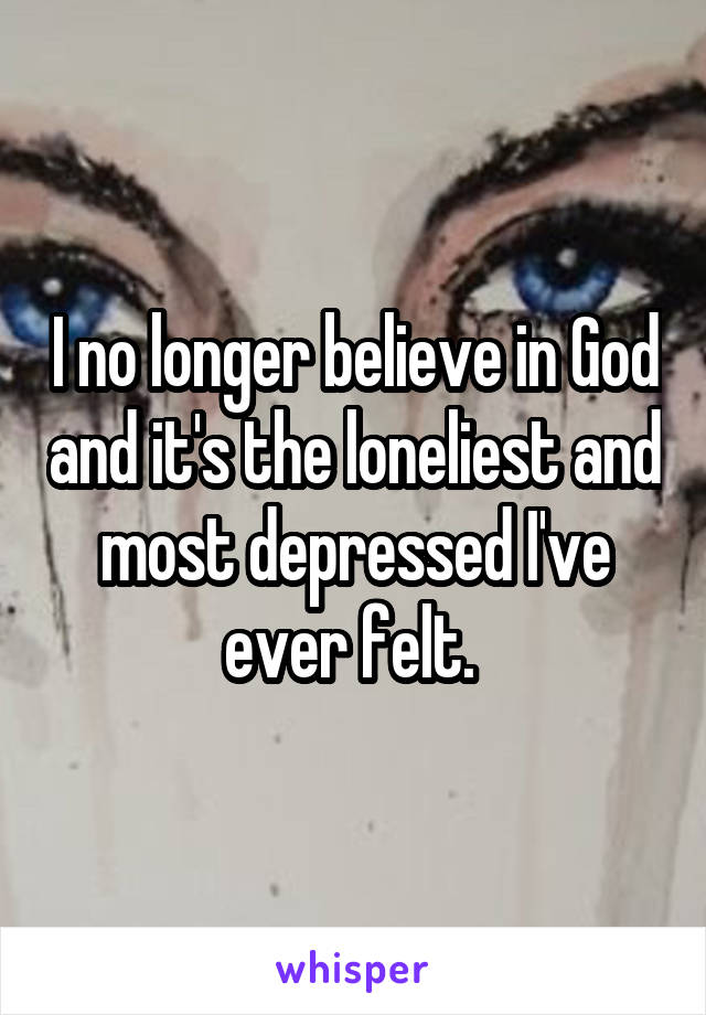 I no longer believe in God and it's the loneliest and most depressed I've ever felt. 