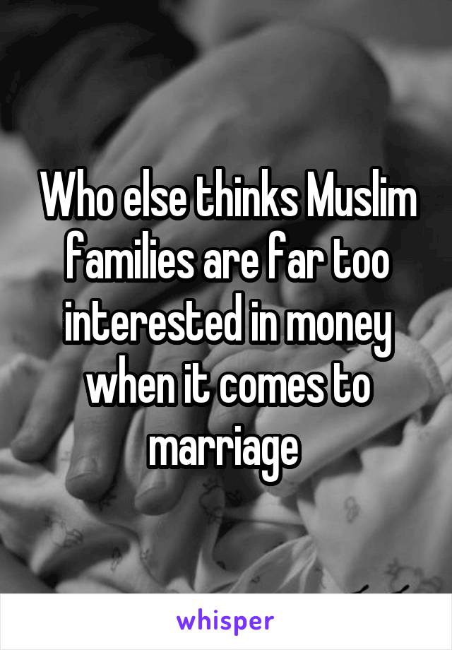 Who else thinks Muslim families are far too interested in money when it comes to marriage 