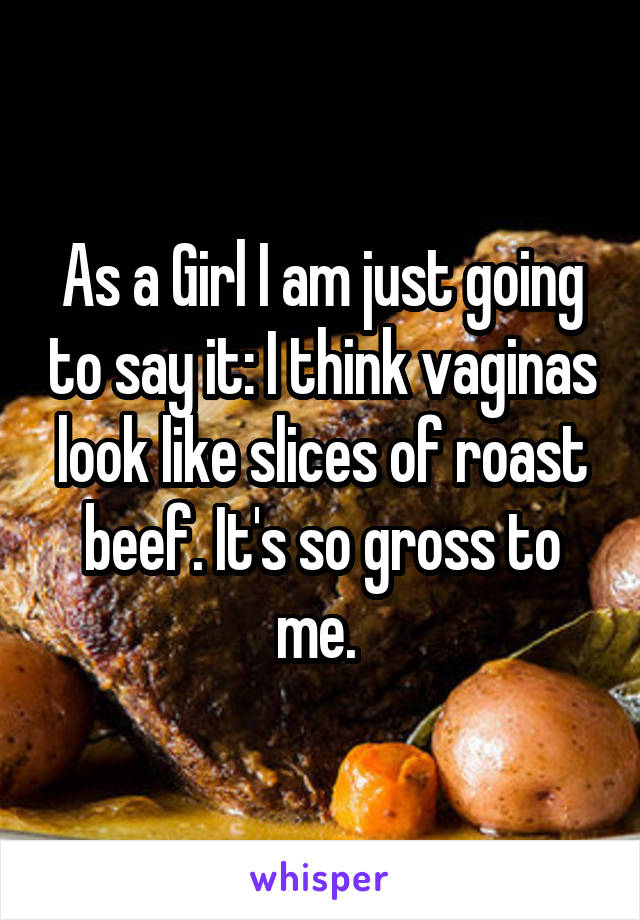 As a Girl I am just going to say it: I think vaginas look like slices of roast beef. It's so gross to me. 