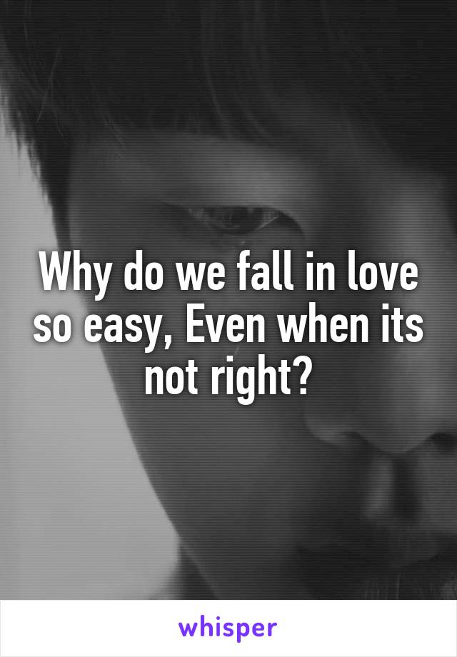 Why do we fall in love so easy, Even when its not right?