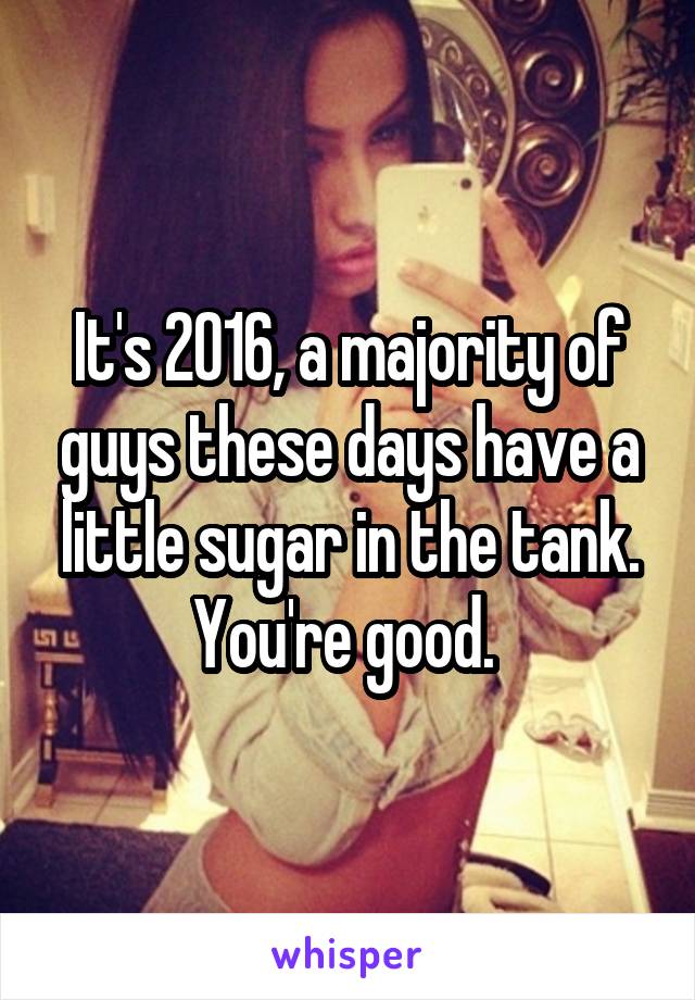 It's 2016, a majority of guys these days have a little sugar in the tank. You're good. 