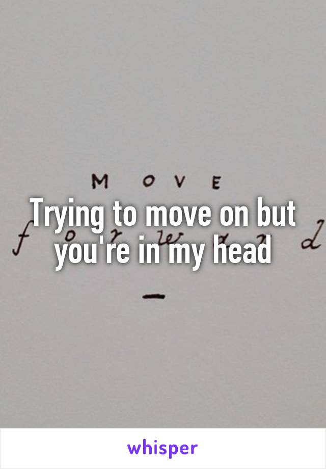 Trying to move on but you're in my head