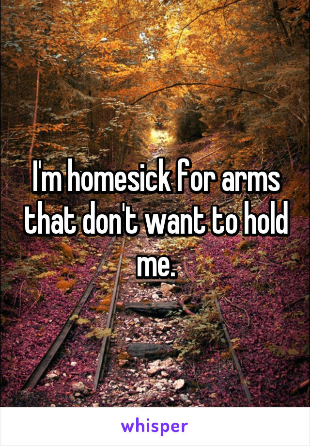 I'm homesick for arms that don't want to hold me.