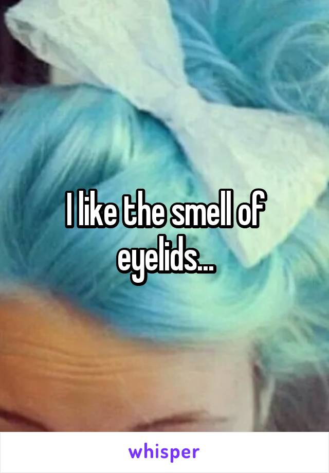 I like the smell of eyelids...