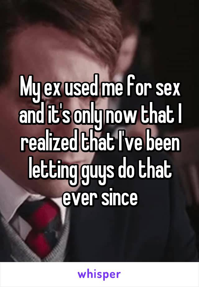 My ex used me for sex and it's only now that I realized that I've been letting guys do that ever since