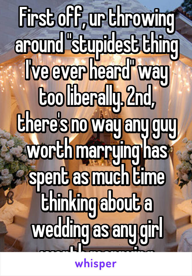 First off, ur throwing around "stupidest thing I've ever heard" way too liberally. 2nd, there's no way any guy worth marrying has spent as much time thinking about a wedding as any girl worth marrying