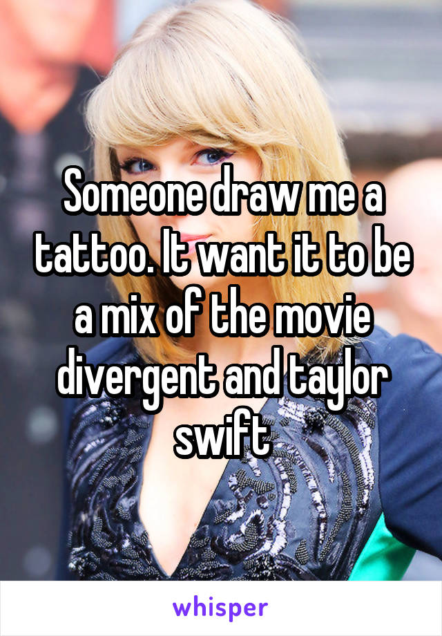 Someone draw me a tattoo. It want it to be a mix of the movie divergent and taylor swift