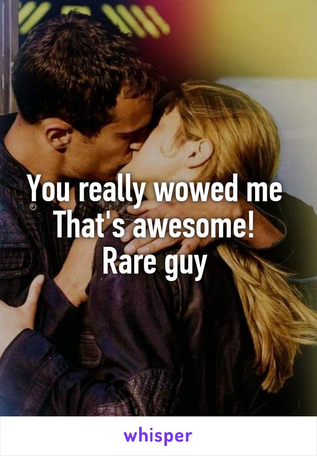 You really wowed me 
That's awesome! 
Rare guy 