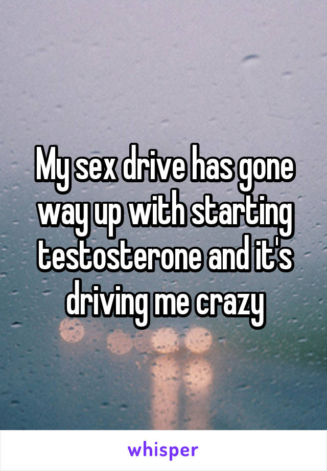 My sex drive has gone way up with starting testosterone and it's driving me crazy