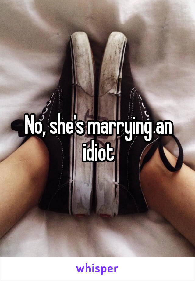 No, she's marrying an idiot