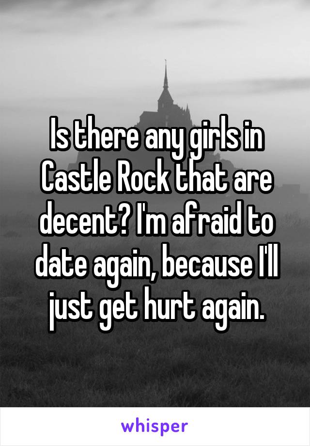 Is there any girls in Castle Rock that are decent? I'm afraid to date again, because I'll just get hurt again.