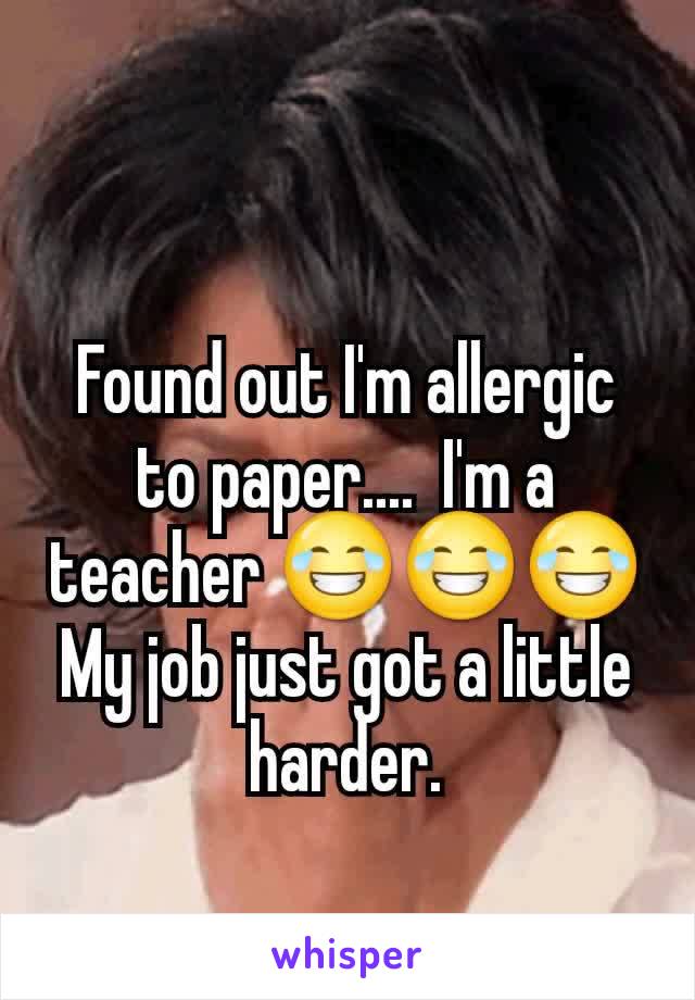 Found out I'm allergic to paper....  I'm a teacher 😂😂😂 My job just got a little harder.