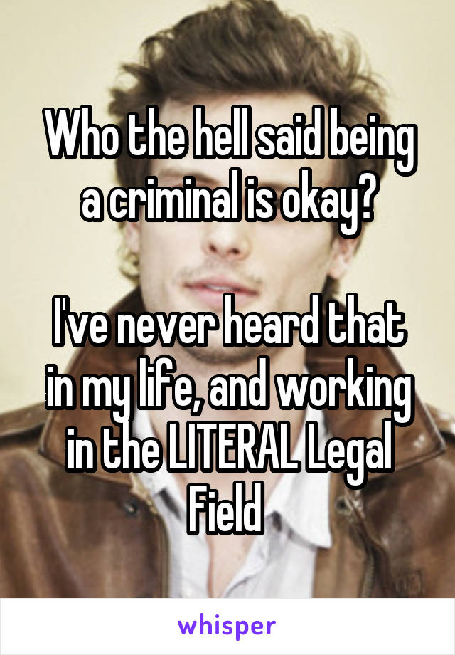 Who the hell said being a criminal is okay?

I've never heard that in my life, and working in the LITERAL Legal Field 