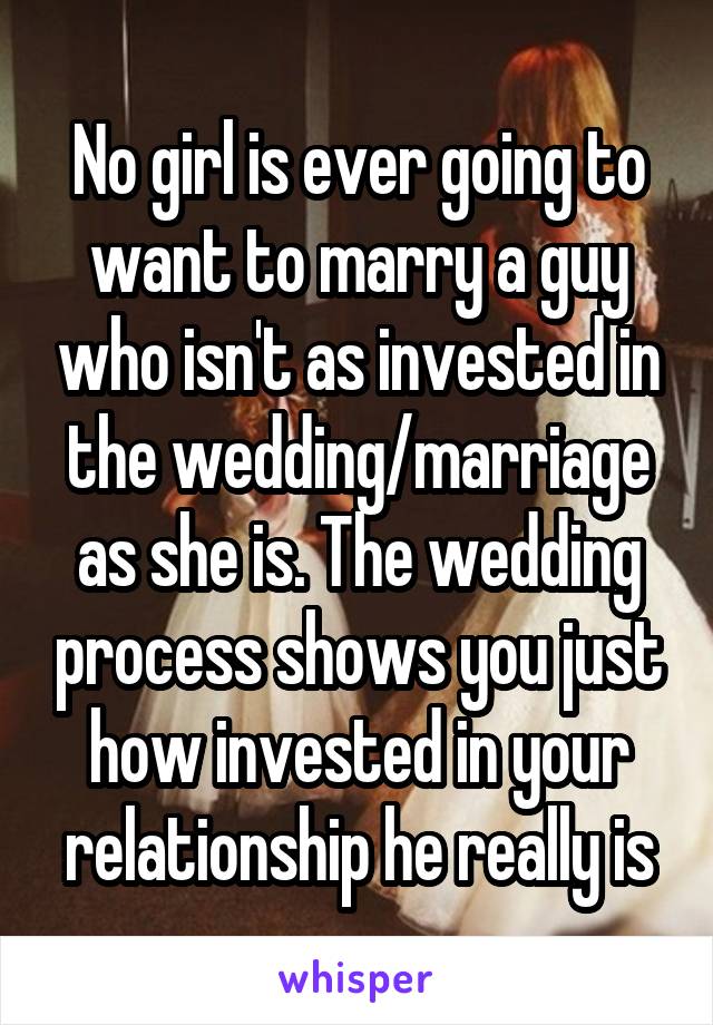 No girl is ever going to want to marry a guy who isn't as invested in the wedding/marriage as she is. The wedding process shows you just how invested in your relationship he really is