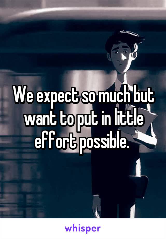 We expect so much but want to put in little effort possible. 