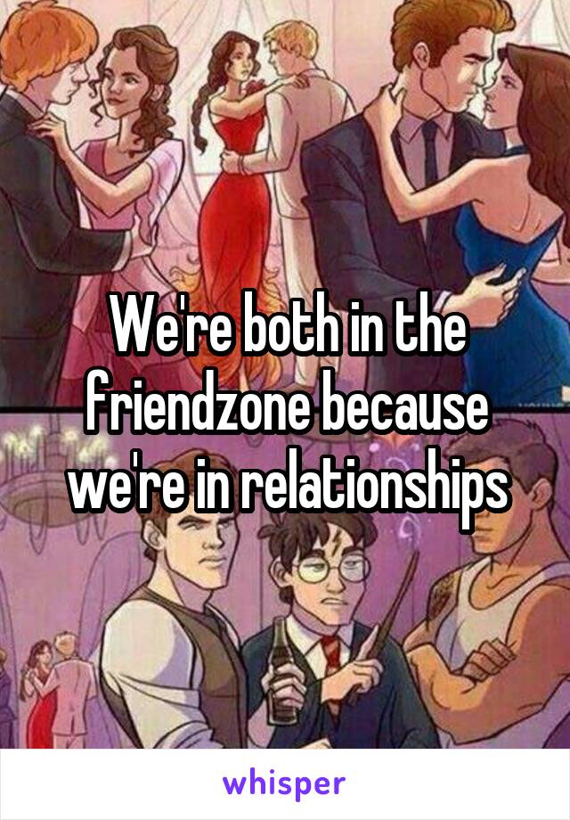 We're both in the friendzone because we're in relationships