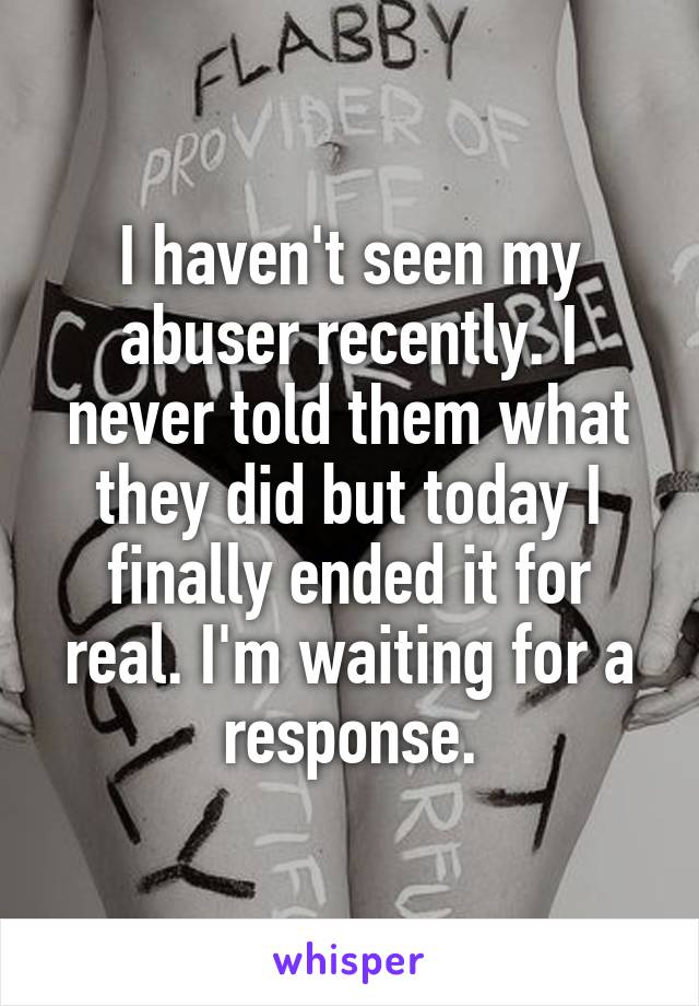 I haven't seen my abuser recently. I never told them what they did but today I finally ended it for real. I'm waiting for a response.