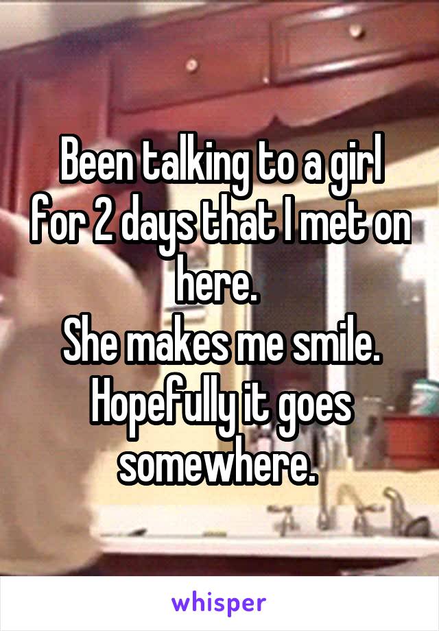 Been talking to a girl for 2 days that I met on here. 
She makes me smile. Hopefully it goes somewhere. 