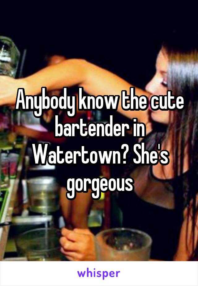 Anybody know the cute bartender in Watertown? She's gorgeous