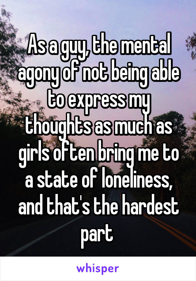 As a guy, the mental agony of not being able to express my thoughts as much as girls often bring me to a state of loneliness, and that's the hardest part 