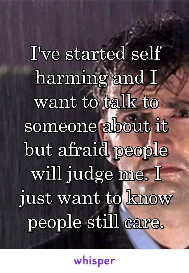 I've started self harming and I want to talk to someone about it but afraid people will judge me. I just want to know people still care.