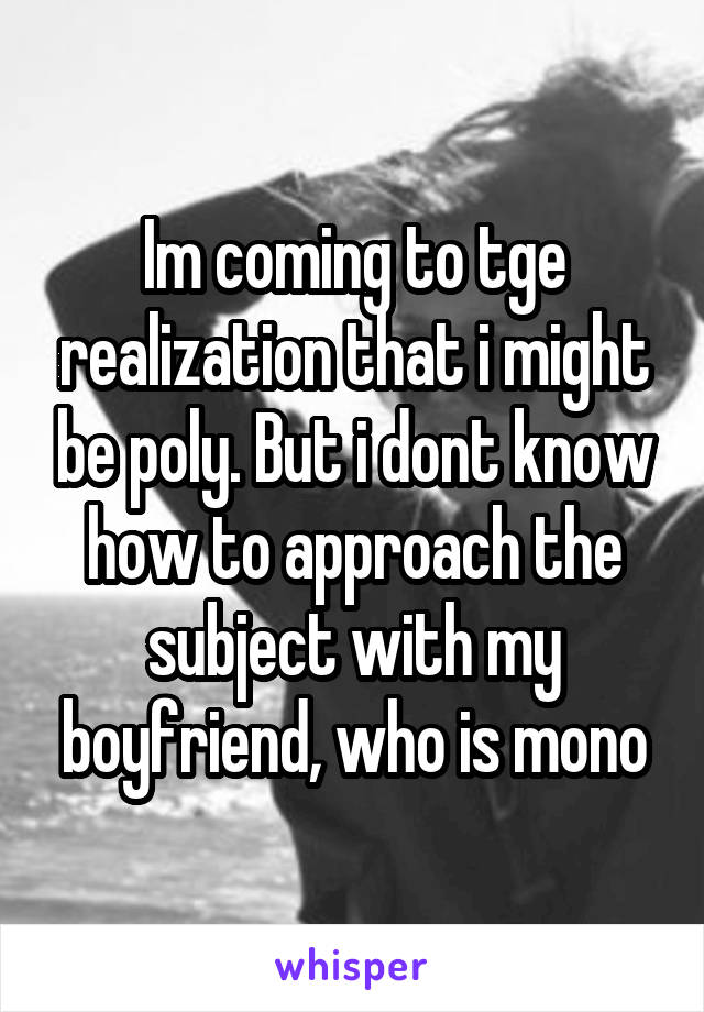 Im coming to tge realization that i might be poly. But i dont know how to approach the subject with my boyfriend, who is mono