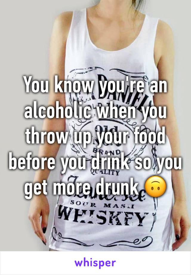 You know you're an alcoholic when you throw up your food before you drink so you get more drunk 🙃