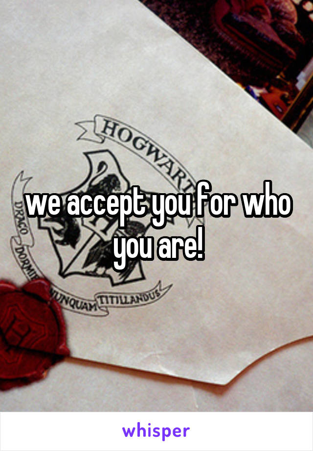 we accept you for who you are!