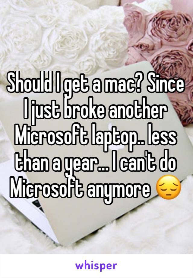 Should I get a mac? Since I just broke another Microsoft laptop.. less than a year... I can't do Microsoft anymore 😔