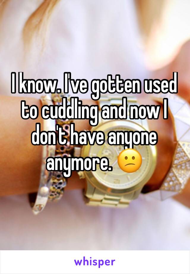 I know. I've gotten used to cuddling and now I don't have anyone anymore. 😕