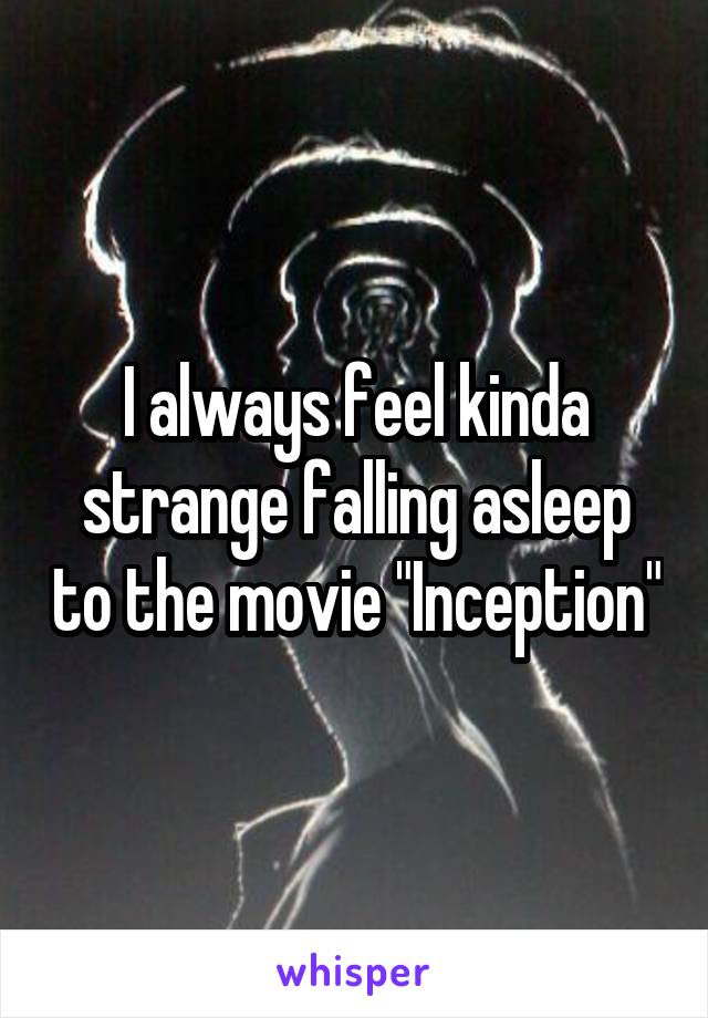 I always feel kinda strange falling asleep to the movie "Inception"