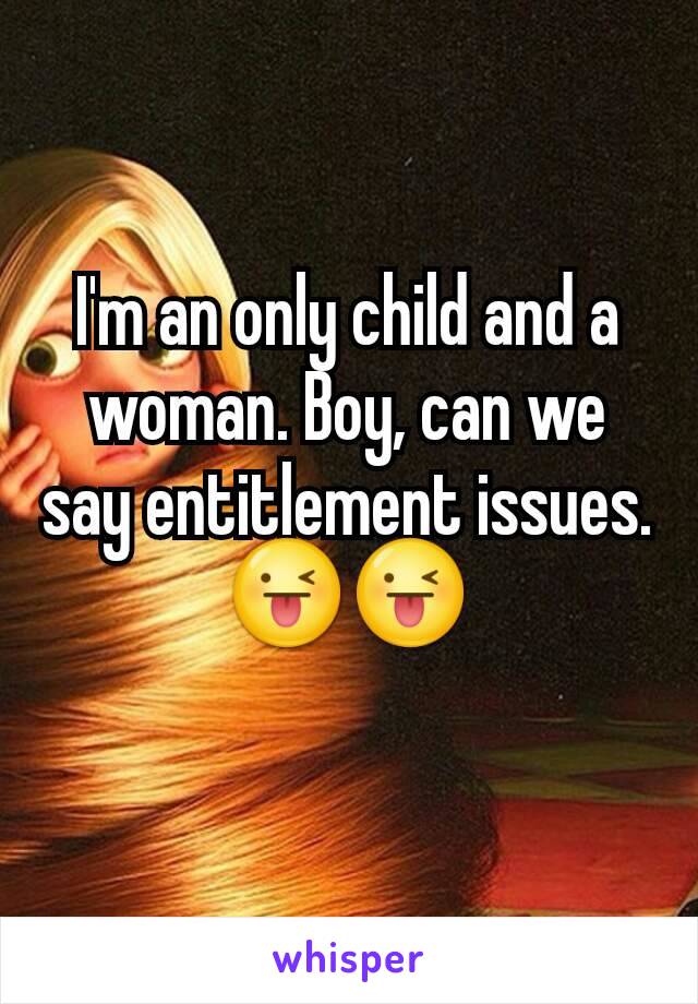 I'm an only child and a woman. Boy, can we say entitlement issues. 😜😜