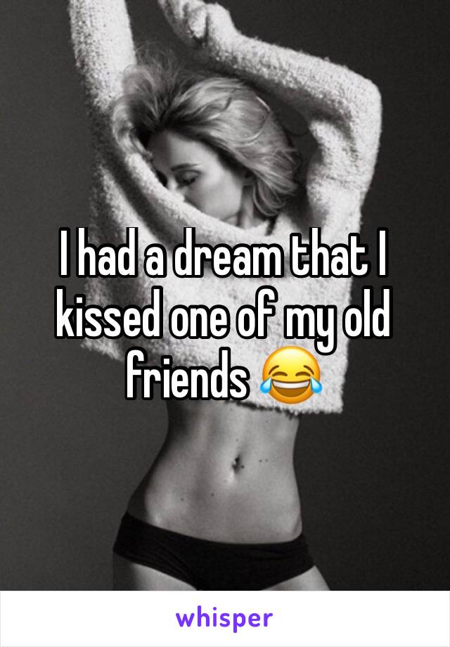 I had a dream that I kissed one of my old friends 😂