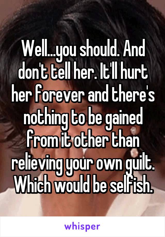 Well...you should. And don't tell her. It'll hurt her forever and there's nothing to be gained from it other than relieving your own guilt. Which would be selfish.