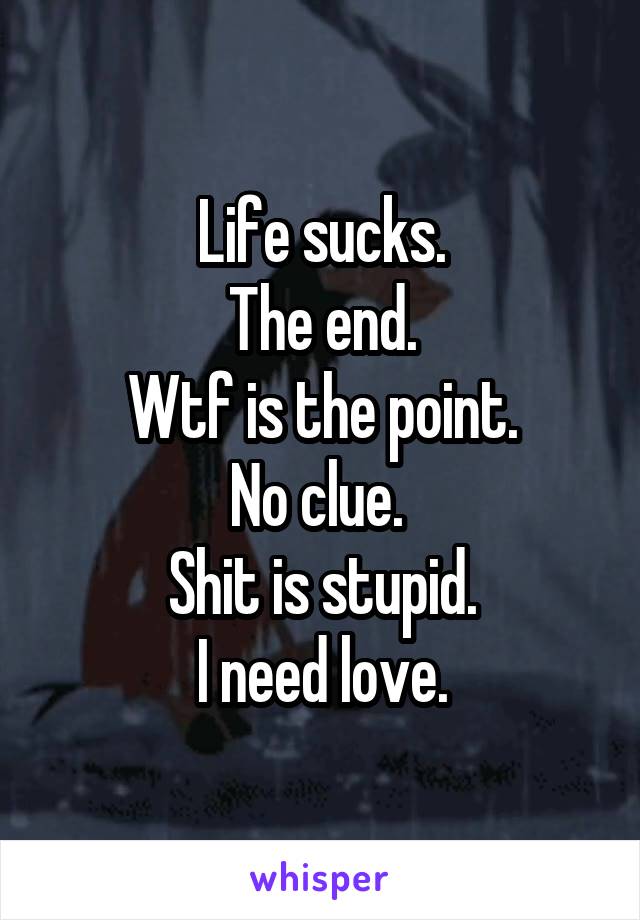 Life sucks.
The end.
Wtf is the point.
No clue. 
Shit is stupid.
I need love.