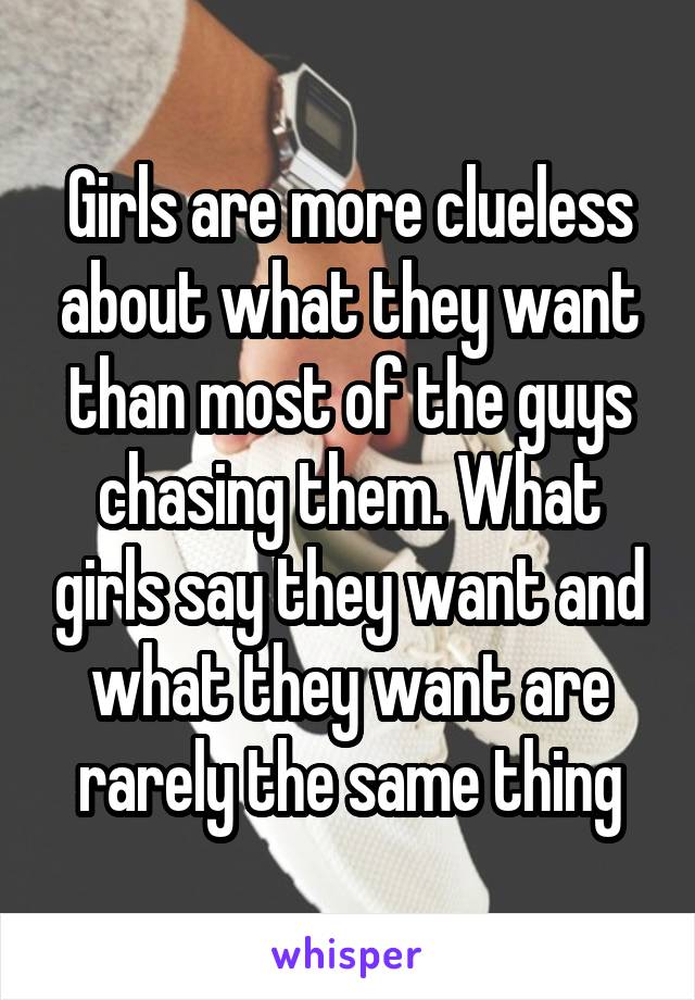 Girls are more clueless about what they want than most of the guys chasing them. What girls say they want and what they want are rarely the same thing