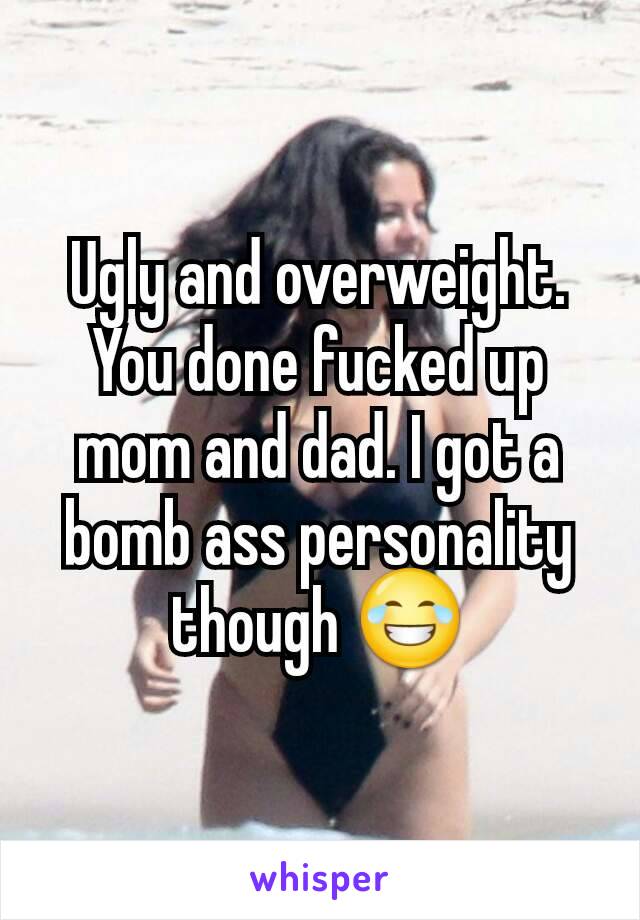 Ugly and overweight. You done fucked up mom and dad. I got a bomb ass personality though 😂